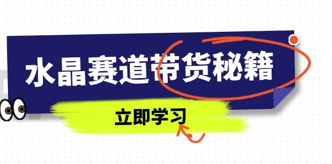 （14406期）水晶赛道带货秘籍，国学结合、短视频起号、拍摄技巧、直播话术等内容-云商网创