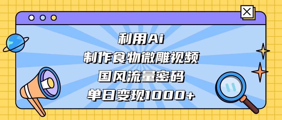 利用Ai制作食物微雕视频，国风流量密码，单日变现1000+-云商网创