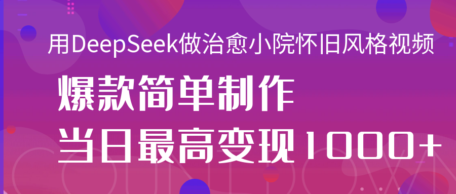 用DeepSeek做治愈小院怀旧风格视频，爆款轻松制作，当日最高变现1000+-云商网创