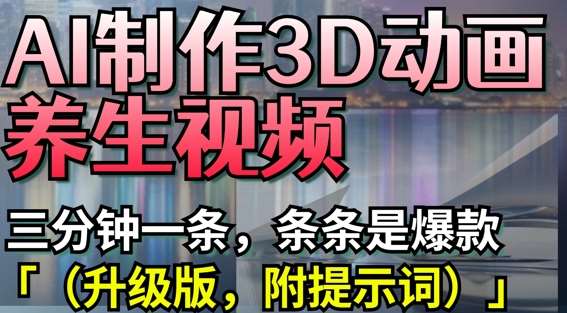 AI制作3D动画养生视频，三分钟一条，条条是爆款(升级版，附提示词)-云商网创