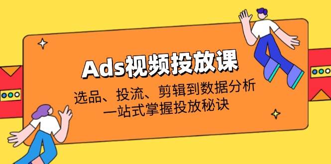（14258期）Ads视频投放课全解析：选品、投流、剪辑到数据分析，一站式掌握投放秘诀-云商网创