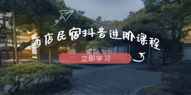 酒店民宿抖音进阶课程，掌握流量渠道与推流逻辑，打造爆款内容-云商网创