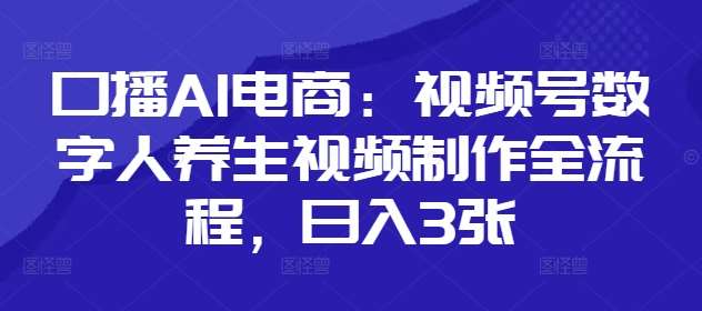 口播AI电商：视频号数字人养生视频制作全流程，日入3张-云商网创