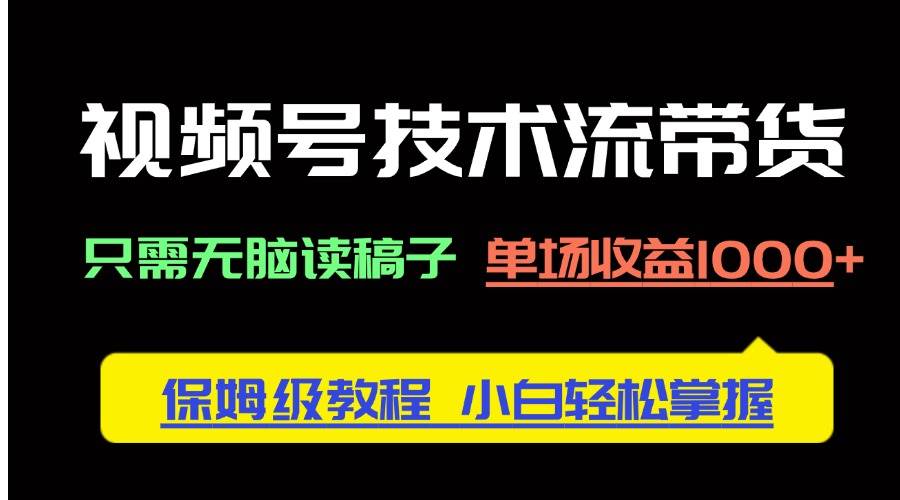 （14476期）视频号技术流带货，只需无脑读稿子，单场收益1000+ 保姆级教程，小白轻…-云商网创