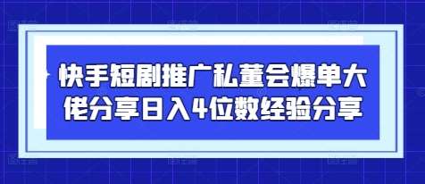 快手短剧推广私董会爆单大佬分享日入4位数经验分享-云商网创