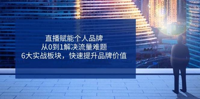 （14365期）直播赋能个人品牌，从0到1解决流量难题，6大实战板块，快速提升品牌价值-云商网创