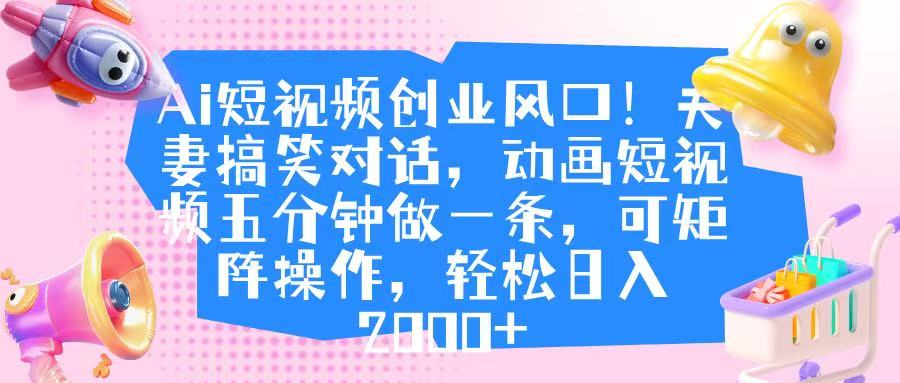 Ai短视频创业风口！夫妻搞笑对话，动画短视频五分钟做一条，可矩阵操作，轻松日入 2000+-云商网创