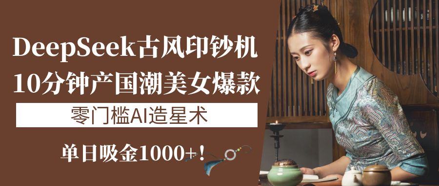 《DeepSeek古风印钞机：10分钟产国潮美女爆款，单日吸金1000+！零门槛AI造星术》-云商网创