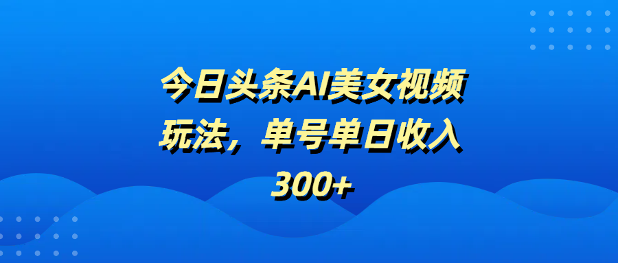 今日头条AI美女视频玩法，单号单日收入300+-云商网创