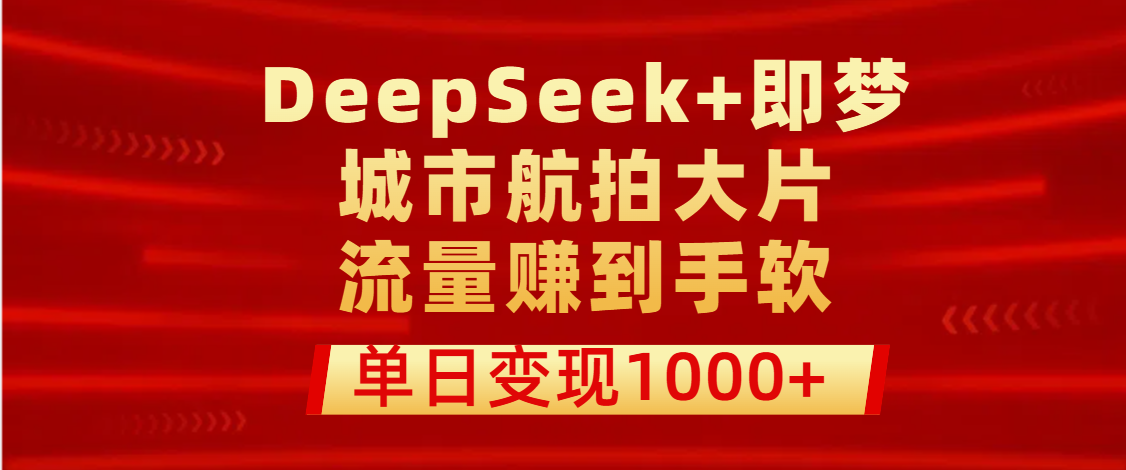 用DeepSeek+即梦做城市航拍大片，流量赚到手软，单日变现1000+-云商网创