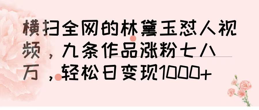 横扫全网的林黛玉怼人视频，九条作品涨粉七八万，轻松日变现 1000➕-云商网创
