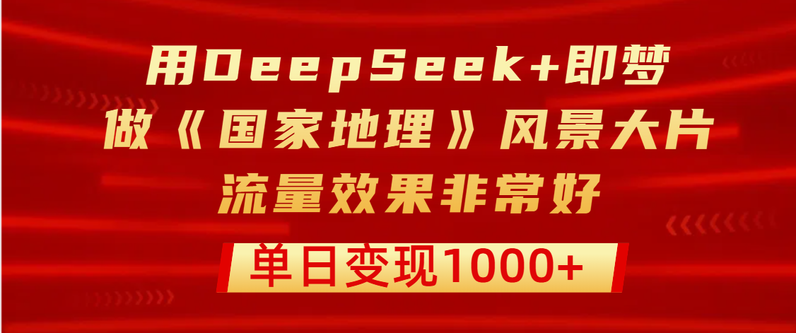 用DeepSeek+即梦制作《国家地理》风景大片，流量效果非常好，单日变现1000+-云商网创