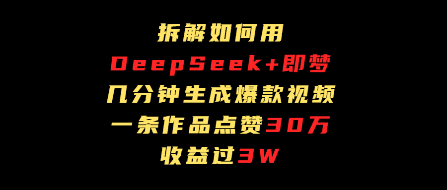 拆解如何用deep seek+即梦做爆款短视频，一条作品收益过3万-云商网创