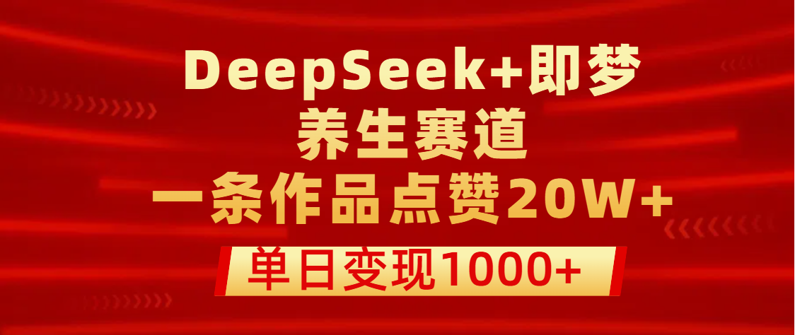 用DeepSeek+即梦做养生赛道，一条作品点赞20W+，单日变现1000+-云商网创