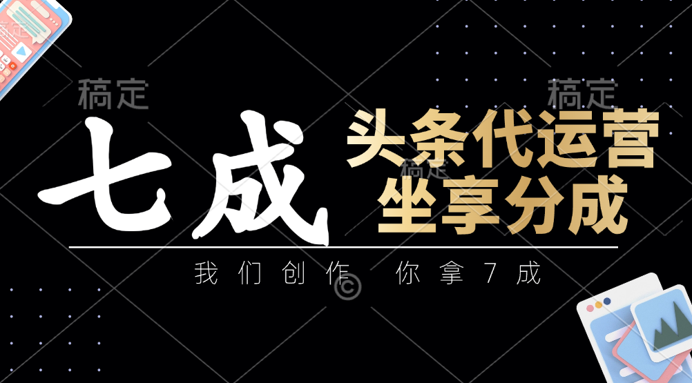 头条代运营——我们创作，你拿7成，简单操作，坐享分成-云商网创