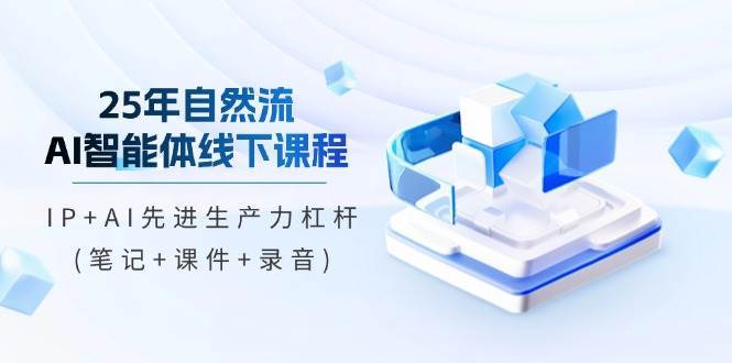 25年自然流AI智能体线下课程，IP+AI先进生产力杠杆(笔记+课件+录音)-云商网创