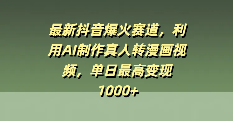 最新抖音爆火赛道，利用AI制作真人转漫画视频，单日最高变现1000+-云商网创