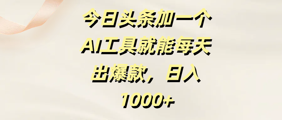 今日头条加一个AI工具就能每天出爆款，日入1000+-云商网创