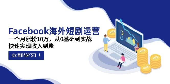（14328期）Facebook海外短剧运营：一个月涨粉10万，从0基础到实战，快速实现收入到账-云商网创