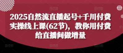 2025自然流直播起号+千川付费实操线上课(62节)，教你用付费给直播间做增量-云商网创