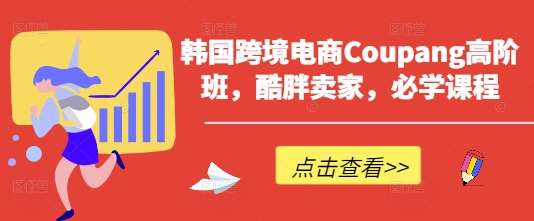 韩国跨境电商Coupang高阶班，酷胖卖家，必学课程-云商网创