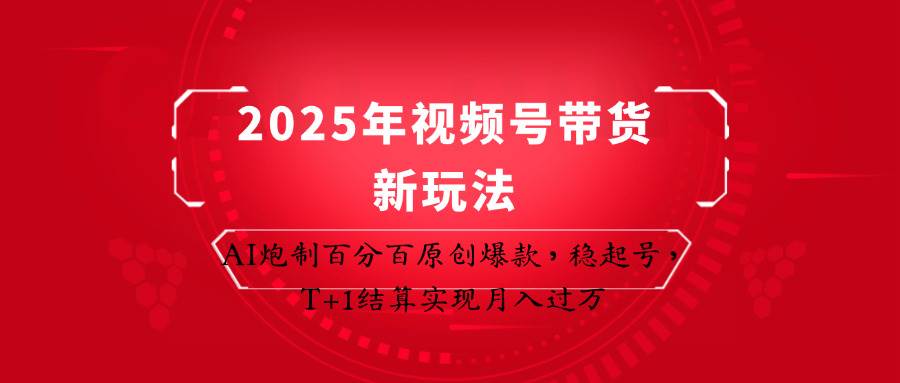 2025年视频号带货新玩法：AI炮制百分百原创爆款，稳起号，T+1结算实现月入过万-云商网创