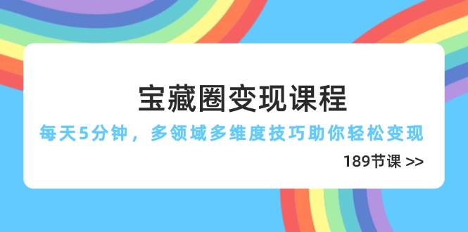 （14548期）宝藏圈变现课程，每天5分钟，多领域多维度技巧助你轻松变现（189节）-云商网创