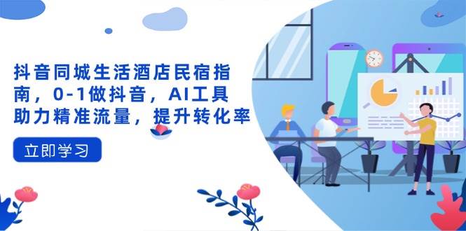 （14368期）抖音同城生活酒店民宿指南，0-1做抖音，AI工具助力精准流量，提升转化率-云商网创