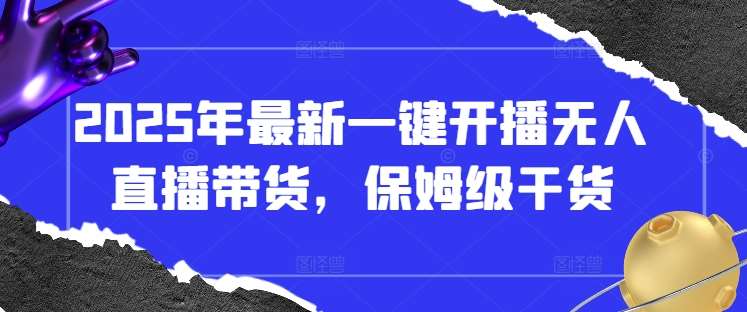 2025年最新一键开播无人直播带货，保姆级干货-云商网创
