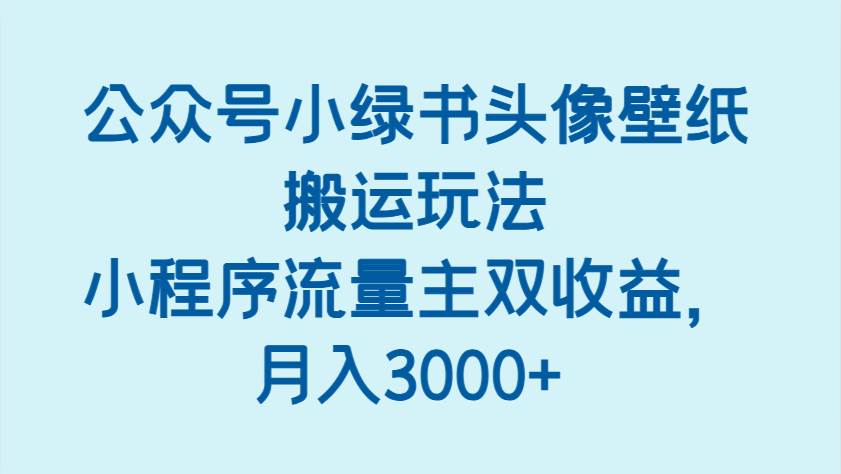 公众号小绿书头像壁纸搬运玩法，小程序流量主双收益，月入3000+-云商网创