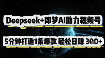 Deepseek+即梦AI助力视频号，5 分钟打造 1 条爆款，轻松日入3张+-云商网创