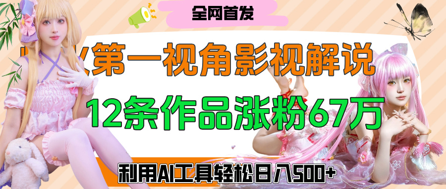 爆火第一人称视角影视解说，12条作品涨粉67万，巧用AI工具，轻松日入500+-云商网创