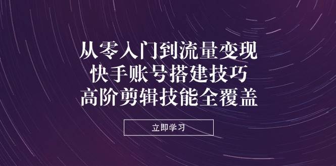 （14313期）从零入门到流量变现，快手账号搭建技巧，高阶剪辑技能全覆盖-云商网创