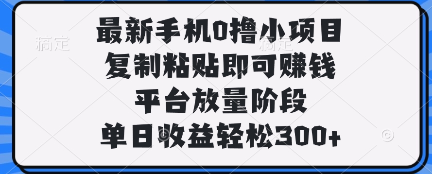 最新手机0撸小项目，复制粘贴即可赚钱，单日收益轻松300+-云商网创