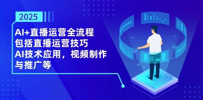 （14523期）2025AI+直播运营全流程，包括直播运营技巧，AI技术应用，视频制作与推广等-云商网创