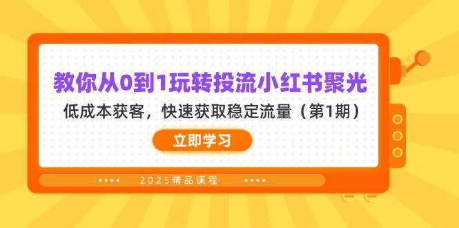 教你从0到1玩转投流小红书聚光，低成本获客，快速获取稳定流量（第1期）-云商网创