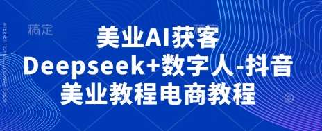 美业AI获客Deepseek+数字人-抖音美业教程电商教程-云商网创