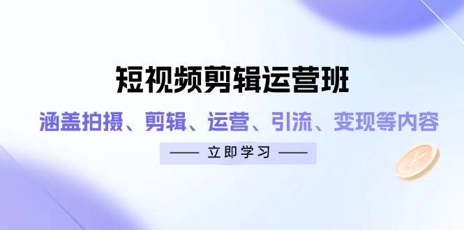 短视频剪辑运营班：涵盖拍摄、剪辑、运营、引流、变现等内容-云商网创