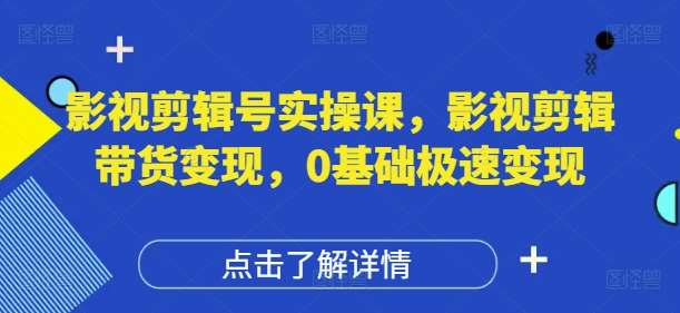 影视剪辑号实操课，影视剪辑带货变现，0基础极速变现-云商网创