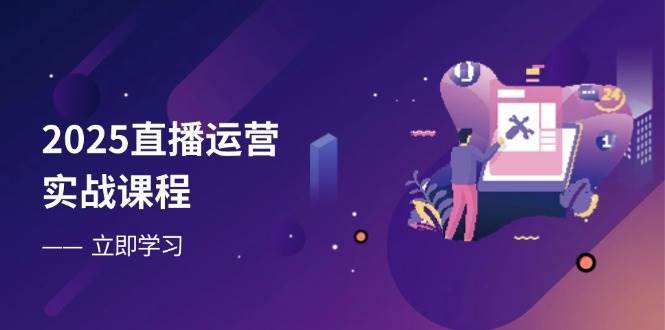 2025直播运营实战课程，零基础入门到流量优化，快速提升直播间表现-云商网创