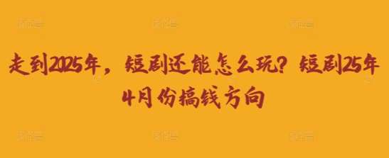 走到2025年，短剧还能怎么玩？短剧25年4月份搞钱方向-云商网创