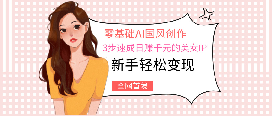 零基础AI国风创作：3步速成日赚千元的美女IP，新手轻松变现-云商网创