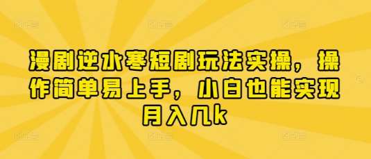 漫剧逆水寒短剧玩法实操，操作简单易上手，小白也能实现月入几k-云商网创