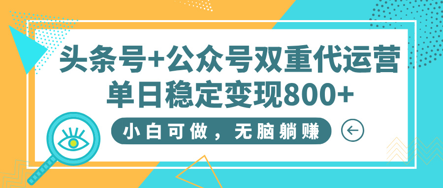头条号+公众号双重代运营，小白可做，无脑躺赚，单日稳定变现800+-云商网创