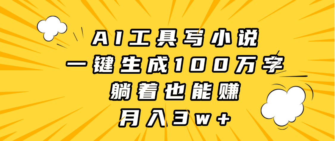 AI工具写小说，一键生成100万字，躺着也能赚，月入3w+-云商网创