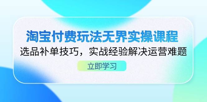 （14344期）淘宝付费玩法无界实操课程，选品补单技巧，实战经验解决运营难题-云商网创