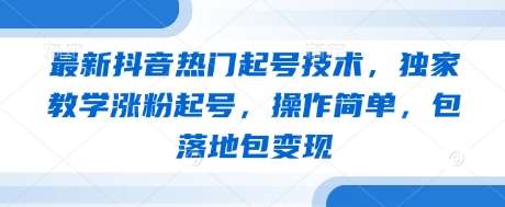最新抖音热门起号技术，独家教学涨粉起号，操作简单，包落地包变现-云商网创