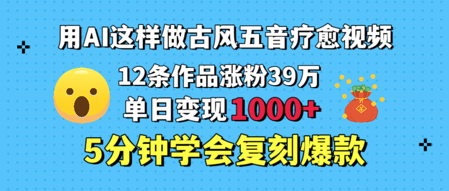 用AI这样做古风五音疗愈视频，12条作品涨粉39万，单日变现1000＋，五分钟学会复刻爆款-云商网创