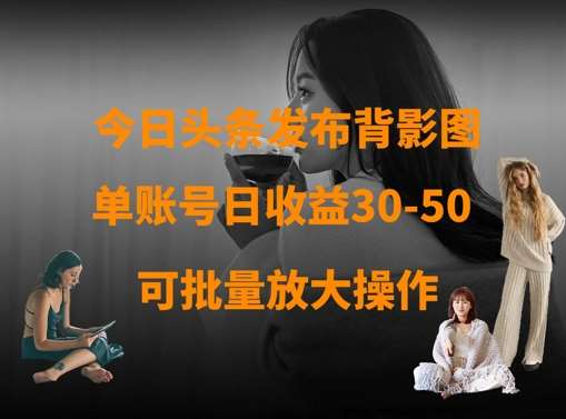今日头条发布背影图，单账号日收益30-50，可放大操作-云商网创