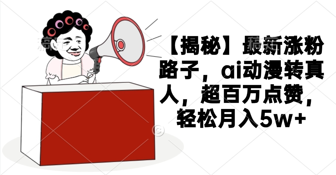 【揭秘】最新涨粉路子，ai动漫转真人，超百万点赞，轻松月入5w+-云商网创